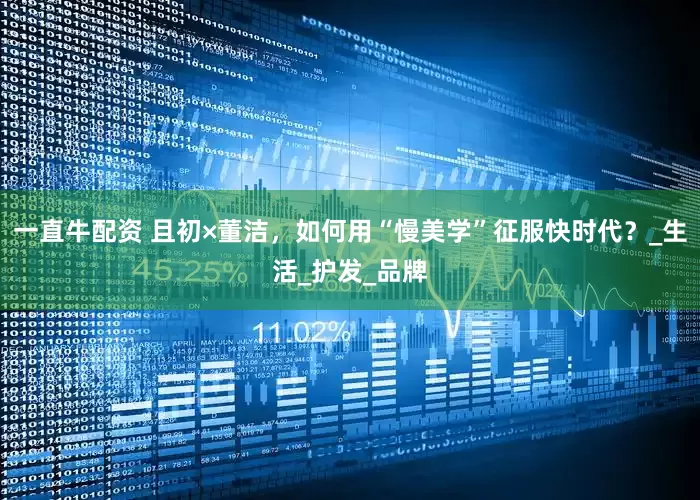 一直牛配资 且初×董洁，如何用“慢美学”征服快时代？_生活_护发_品牌