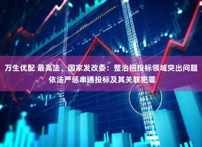 万生优配 最高法、国家发改委：整治招投标领域突出问题 依法严惩串通投标及其关联犯罪