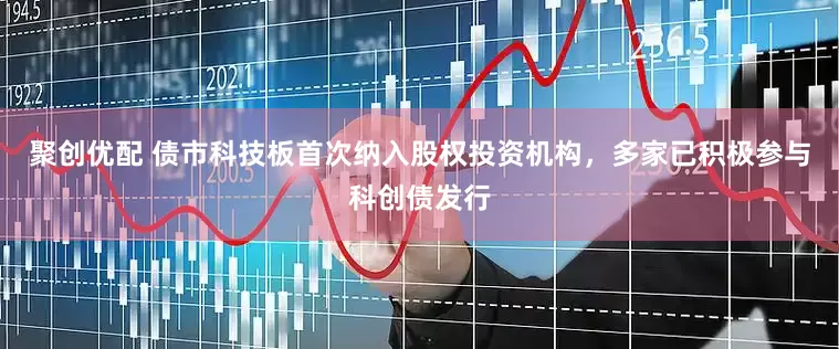 聚创优配 债市科技板首次纳入股权投资机构，多家已积极参与科创债发行