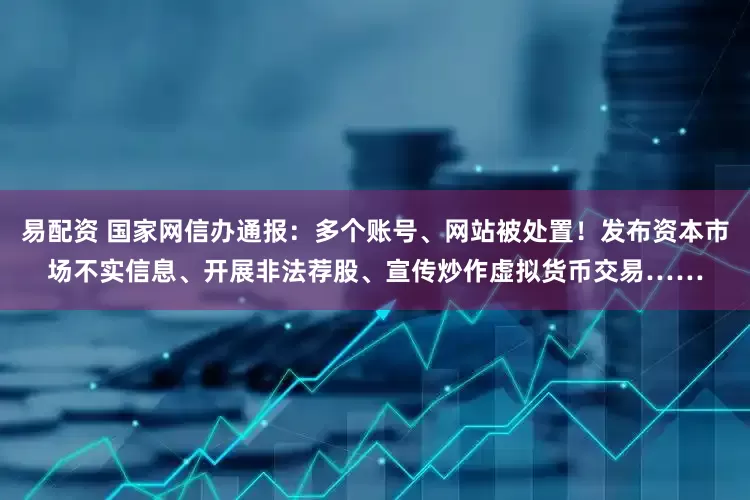 易配资 国家网信办通报：多个账号、网站被处置！发布资本市场不实信息、开展非法荐股、宣传炒作虚拟货币交易……