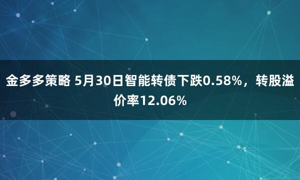 金多多策略 5月30日智能转债下跌0.58%，转股溢价率12.06%