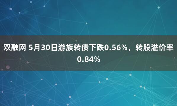 双融网 5月30日游族转债下跌0.56%，转股溢价率0.84%
