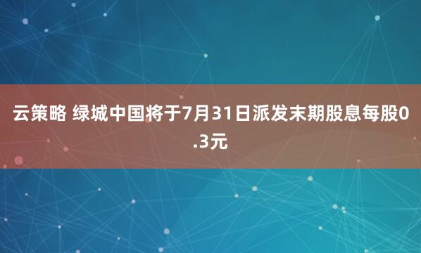 云策略 绿城中国将于7月31日派发末期股息每股0.3元