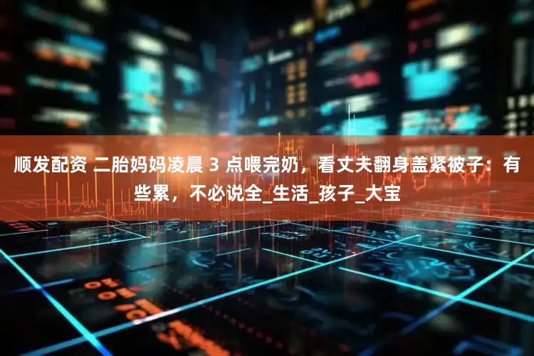 顺发配资 二胎妈妈凌晨 3 点喂完奶，看丈夫翻身盖紧被子：有些累，不必说全_生活_孩子_大宝