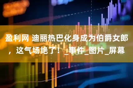 盈利网 迪丽热巴化身成为伯爵女郎，这气场绝了！_事件_图片_屏幕