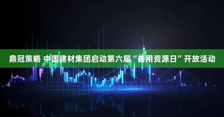 鼎冠策略 中国建材集团启动第六届“善用资源日”开放活动