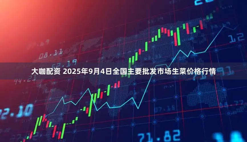 大咖配资 2025年9月4日全国主要批发市场生菜价格行情