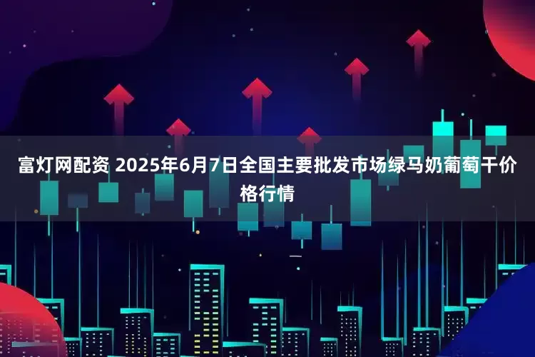 富灯网配资 2025年6月7日全国主要批发市场绿马奶葡萄干价格行情