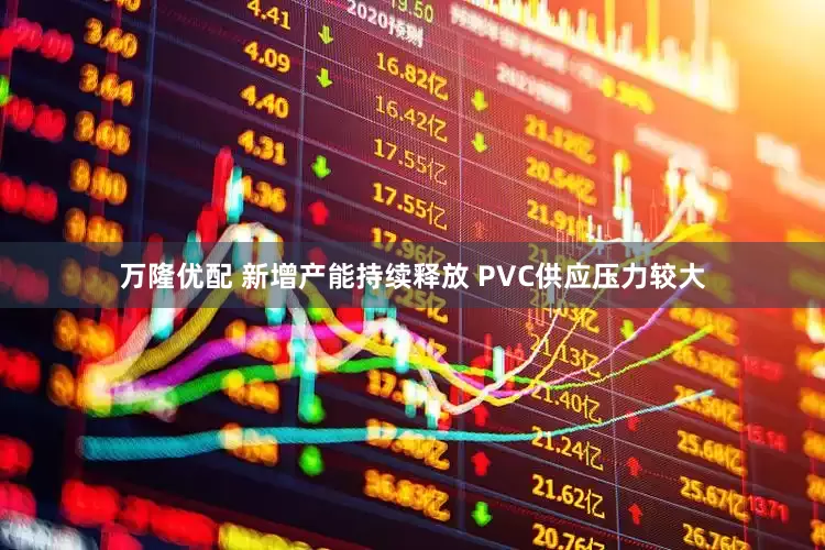 万隆优配 新增产能持续释放 PVC供应压力较大