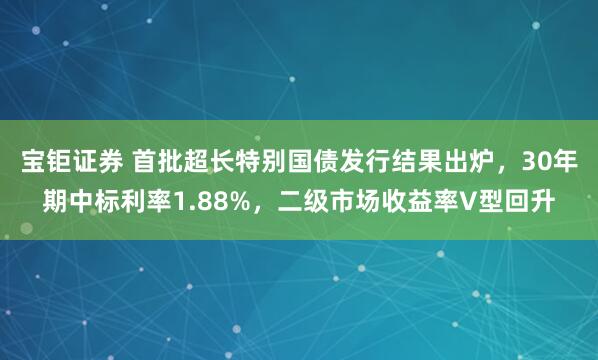 宝钜证券 首批超长特别国债发行结果出炉，30年期中标利率1.88%，二级市场收益率V型回升