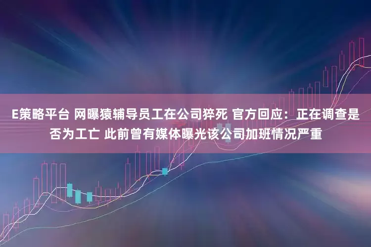 E策略平台 网曝猿辅导员工在公司猝死 官方回应：正在调查是否为工亡 此前曾有媒体曝光该公司加班情况严重