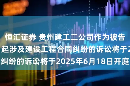 恒汇证券 贵州建工二公司作为被告/被上诉人的1起涉及建设工程合同纠纷的诉讼将于2025年6月18日开庭
