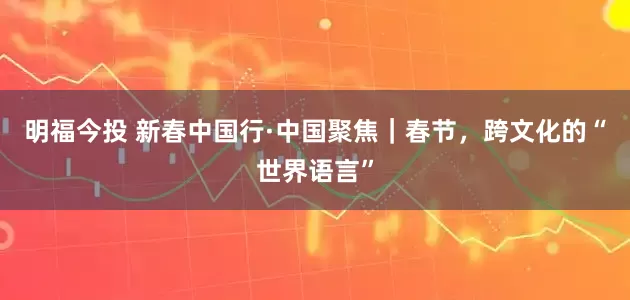 明福今投 新春中国行·中国聚焦｜春节，跨文化的“世界语言”