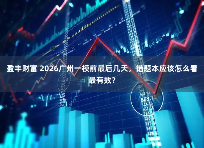 盈丰财富 2026广州一模前最后几天，错题本应该怎么看最有效？