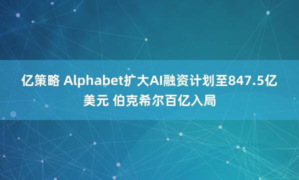 亿策略 Alphabet扩大AI融资计划至847.5亿美元 伯克希尔百亿入局