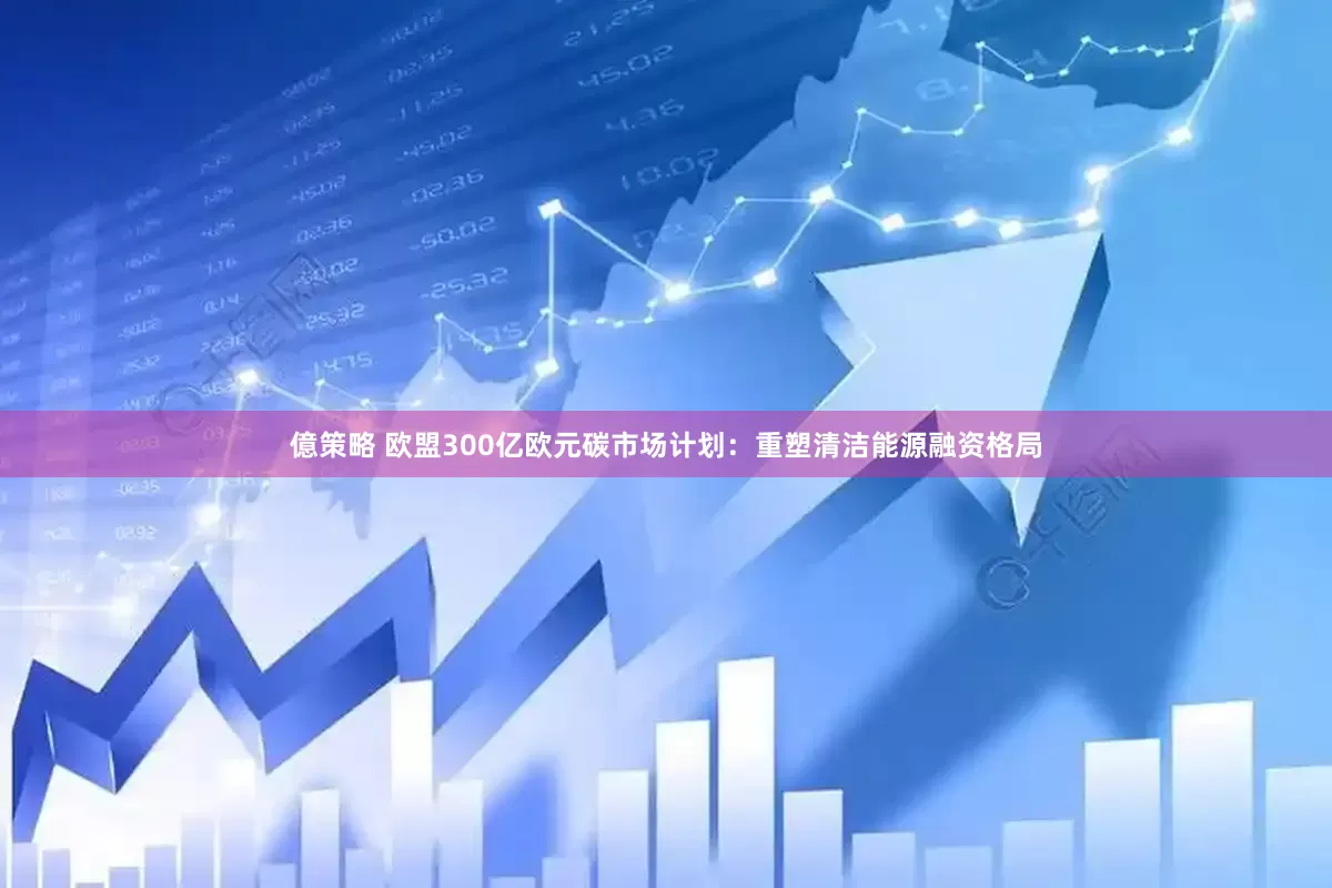 億策略 欧盟300亿欧元碳市场计划：重塑清洁能源融资格局