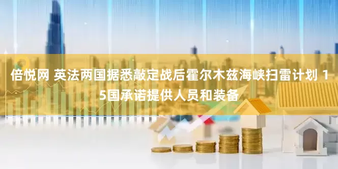 倍悦网 英法两国据悉敲定战后霍尔木兹海峡扫雷计划 15国承诺提供人员和装备