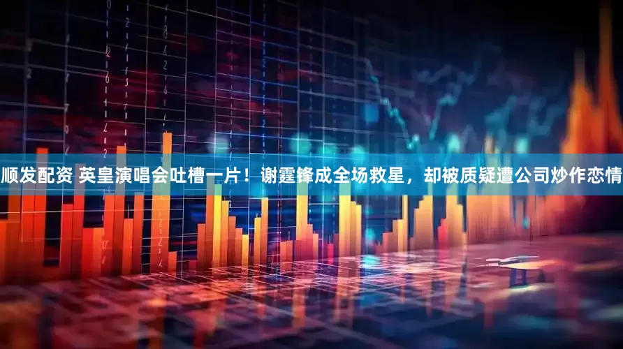 顺发配资 英皇演唱会吐槽一片！谢霆锋成全场救星，却被质疑遭公司炒作恋情